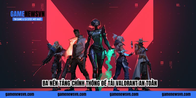 Ba nền tảng chính thống để tải Valorant an toàn