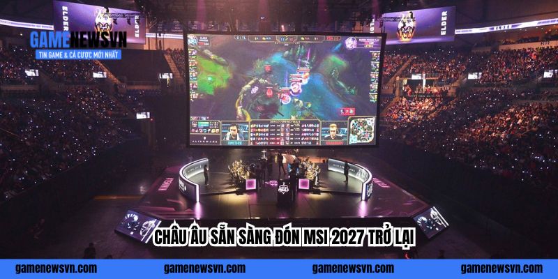 Châu Âu sẵn sàng đón MSI 2027 trở lại