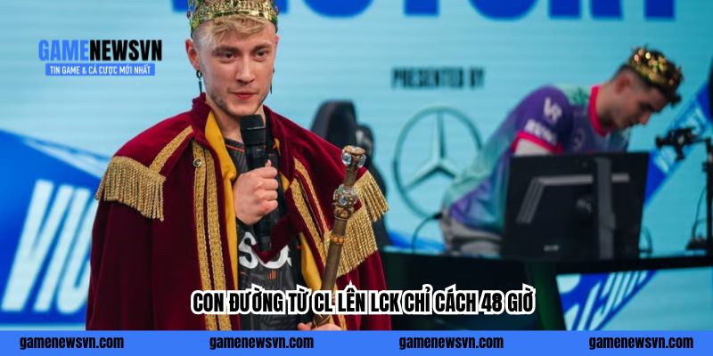 Con đường từ CL lên LCK chỉ cách 48 giờ
