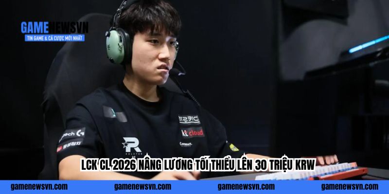 LCK CL 2026 nâng lương tối thiểu lên 30 triệu KRW