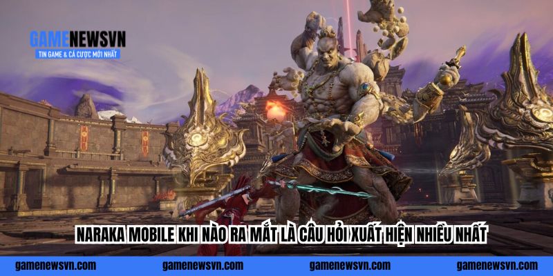 Naraka Mobile khi nào ra mắt là câu hỏi xuất hiện nhiều nhất
